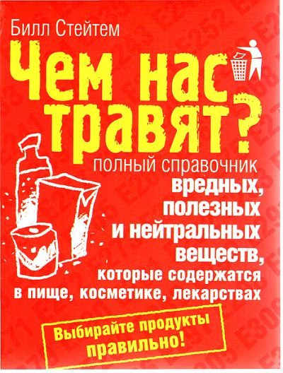 Чем нас травят? Полный справочник вредных, полезных и нейтральных веществ, которые содержатся в пище, косметике, лекарствах (2009)